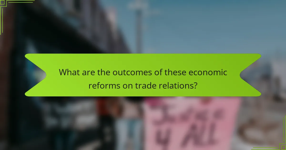 What are the outcomes of these economic reforms on trade relations?
