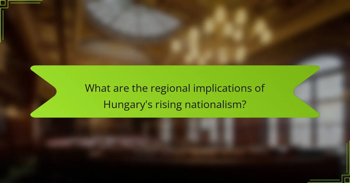 What are the regional implications of Hungary's rising nationalism?